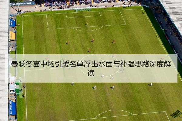 曼联冬窗中场引援名单浮出水面与补强思路深度解读