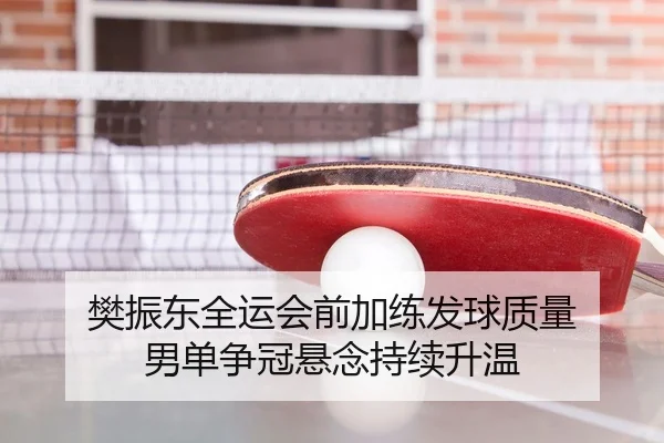 樊振东全运会前加练发球质量 男单争冠悬念持续升温