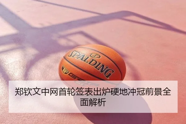 郑钦文中网首轮签表出炉硬地冲冠前景全面解析