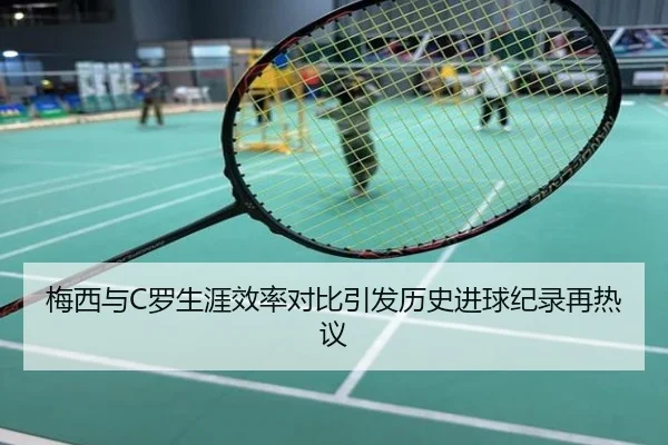 梅西与C罗生涯效率对比引发历史进球纪录再热议