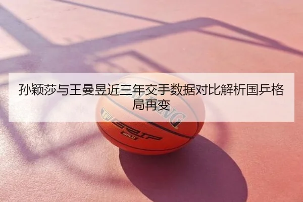 孙颖莎与王曼昱近三年交手数据对比解析国乒格局再变