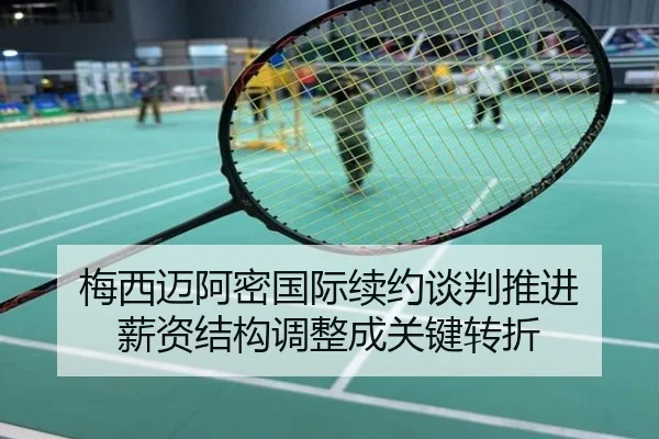 梅西迈阿密国际续约谈判推进 薪资结构调整成关键转折